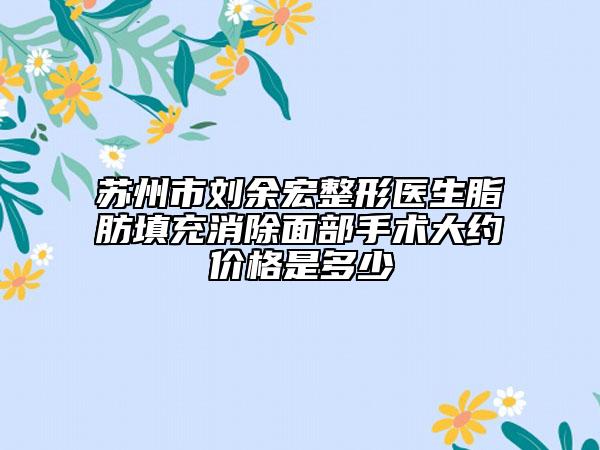 蘇州市劉余宏整形醫(yī)生脂肪填充消除面部手術(shù)大約價(jià)格是多少