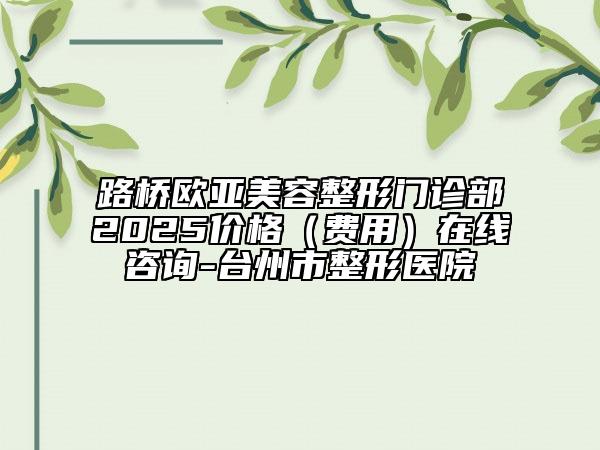 路橋歐亞美容整形門診部2025價(jià)格（費(fèi)用）在線咨詢-臺(tái)州市整形醫(yī)院