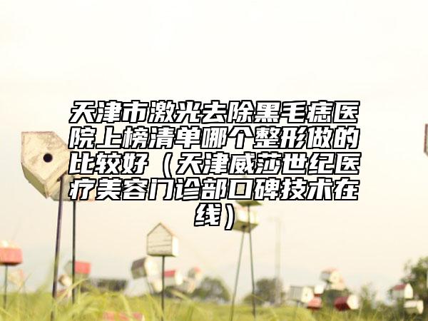 天津市激光去除黑毛痣醫(yī)院上榜清單哪個整形做的比較好（天津威莎世紀(jì)醫(yī)療美容門診部口碑技術(shù)在線）