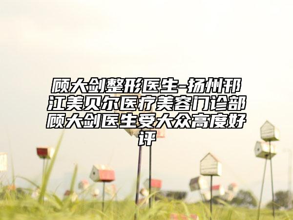 顧大劍整形醫(yī)生-揚州邗江美貝爾醫(yī)療美容門診部顧大劍醫(yī)生受大眾高度好評