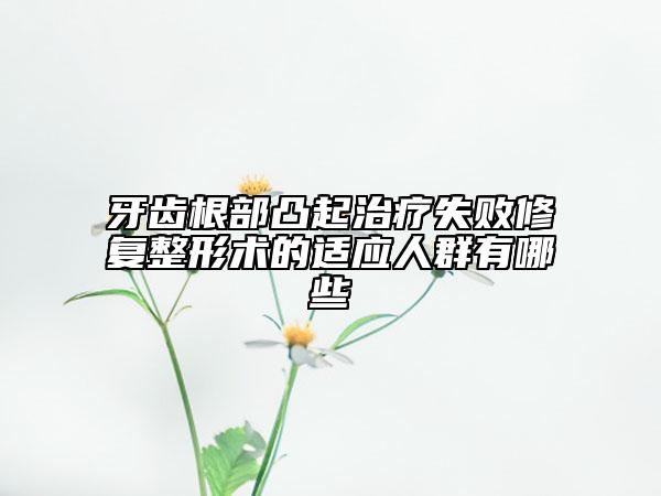 牙齒根部凸起治療失敗修復(fù)整形術(shù)的適應(yīng)人群有哪些