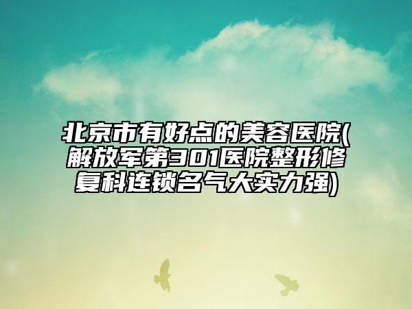 北京市有好點(diǎn)的美容醫(yī)院(解放軍第301醫(yī)院整形修復(fù)科連鎖名氣大實(shí)力強(qiáng))