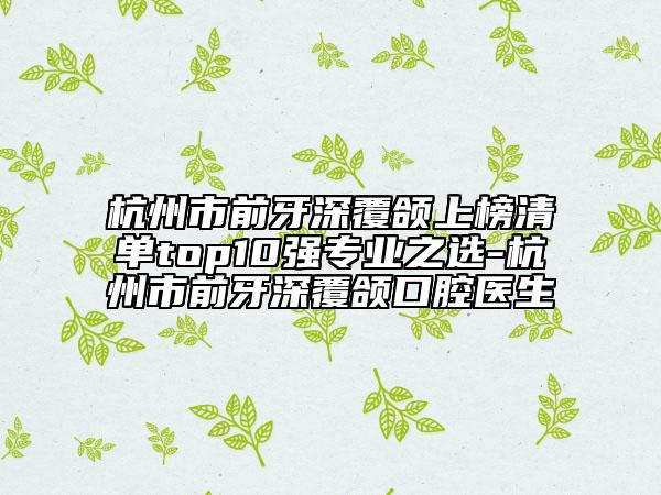 杭州市前牙深覆頜上榜清單top10強專業(yè)之選-杭州市前牙深覆頜口腔醫(yī)生