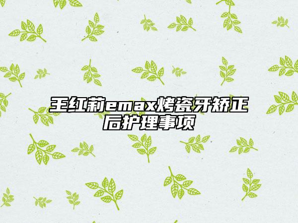 王紅莉emax烤瓷牙矯正后護理事項
