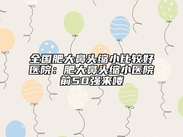 全國(guó)肥大鼻頭縮小比較好醫(yī)院：肥大鼻頭縮小醫(yī)院前50強(qiáng)來(lái)嘍