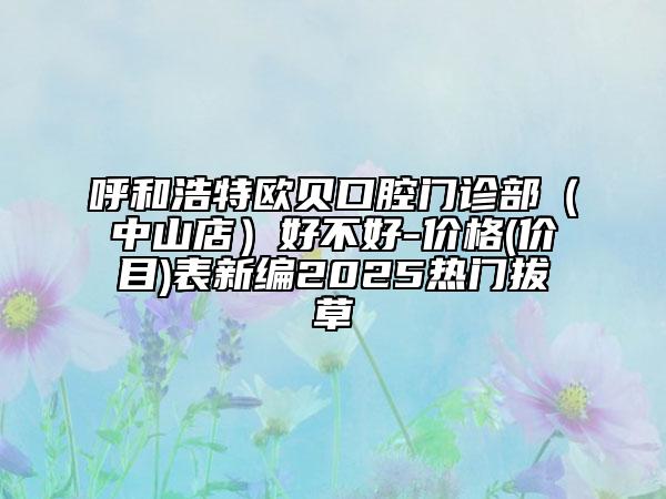 呼和浩特歐貝口腔門診部（中山店）好不好-價(jià)格(價(jià)目)表新編2025熱門拔草