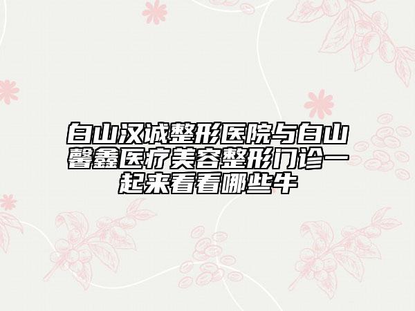 白山漢誠整形醫(yī)院與白山馨鑫醫(yī)療美容整形門診一起來看看哪些牛
