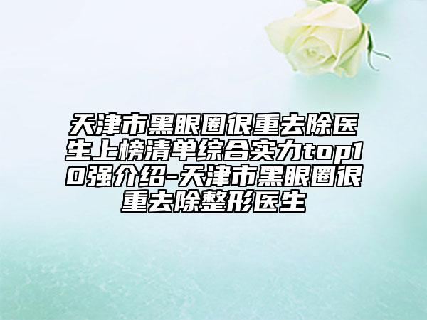 天津市黑眼圈很重去除醫(yī)生上榜清單綜合實(shí)力top10強(qiáng)介紹-天津市黑眼圈很重去除整形醫(yī)生