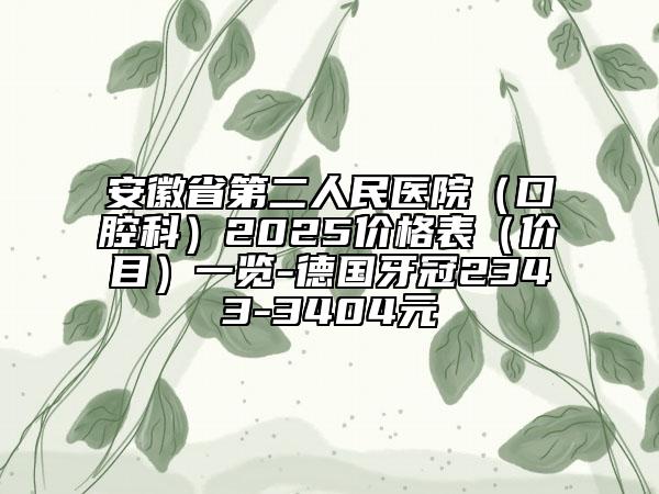 安徽省第二人民醫(yī)院（口腔科）2025價格表（價目）一覽-德國牙冠2343-3404元