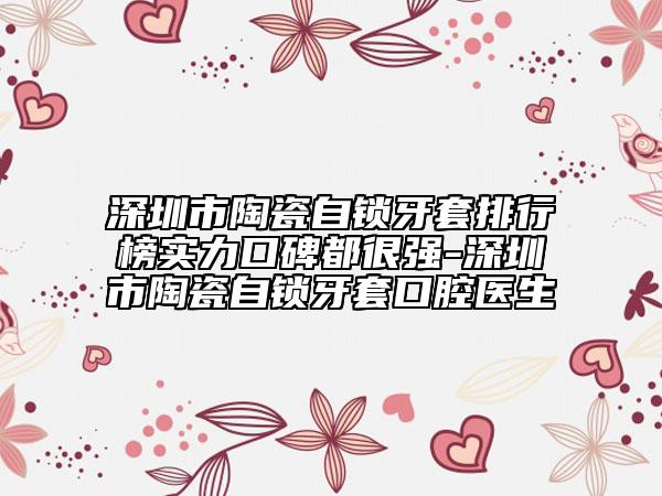 深圳市陶瓷自鎖牙套排行榜實(shí)力口碑都很強(qiáng)-深圳市陶瓷自鎖牙套口腔醫(yī)生