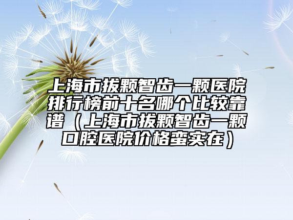 上海市拔顆智齒一顆醫(yī)院排行榜前十名哪個比較靠譜（上海市拔顆智齒一顆口腔醫(yī)院價格蠻實在）