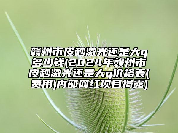 贛州市皮秒激光還是大q多少錢(2024年贛州市皮秒激光還是大q價(jià)格表(費(fèi)用)內(nèi)部網(wǎng)紅項(xiàng)目揭露)