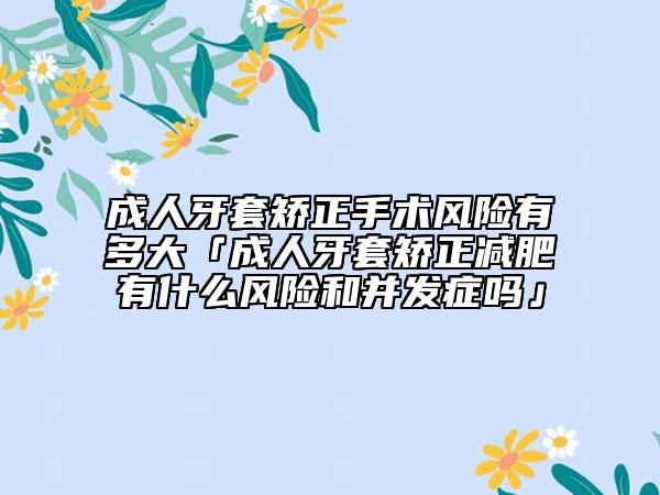 成人牙套矯正手術(shù)風險有多大「成人牙套矯正減肥有什么風險和并發(fā)癥嗎」