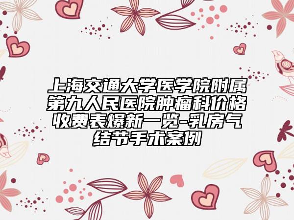 上海交通大學(xué)醫(yī)學(xué)院附屬第九人民醫(yī)院腫瘤科價格收費表爆新一覽-乳房氣結(jié)節(jié)手術(shù)案例