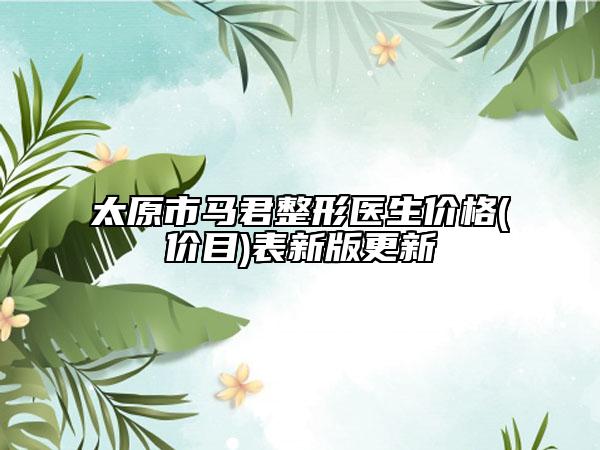 太原市馬君整形醫(yī)生價(jià)格(價(jià)目)表新版更新