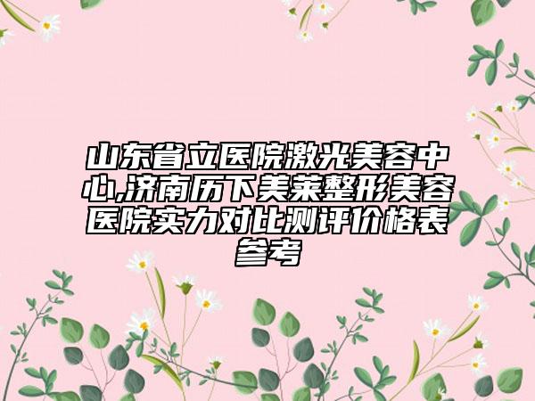 山東省立醫(yī)院激光美容中心,濟南歷下美萊整形美容醫(yī)院實力對比測評價格表參考