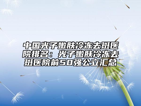 中國光子嫩膚冷凍去斑醫(yī)院排名：光子嫩膚冷凍去斑醫(yī)院前50強公立匯總