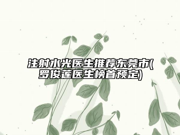 注射水光醫(yī)生推薦東莞市(羅俊蓮醫(yī)生榜首預(yù)定)