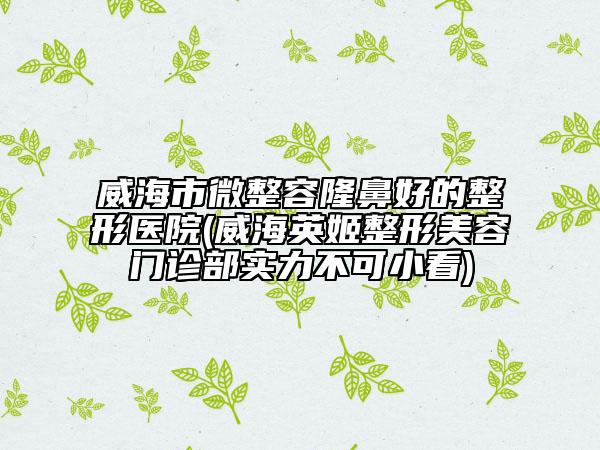 威海市微整容隆鼻好的整形醫(yī)院(威海英姬整形美容門診部實力不可小看)