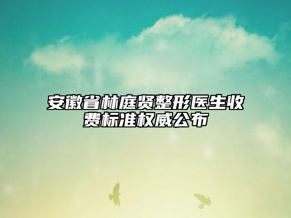 安徽省林庭賢整形醫(yī)生收費(fèi)標(biāo)準(zhǔn)權(quán)威公布