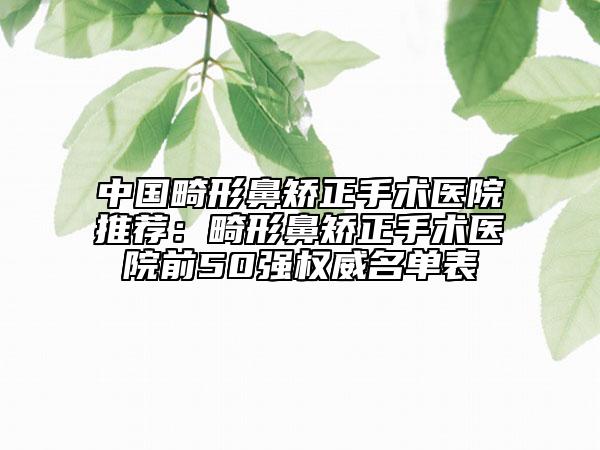 中國畸形鼻矯正手術(shù)醫(yī)院推薦：畸形鼻矯正手術(shù)醫(yī)院前50強(qiáng)權(quán)威名單表