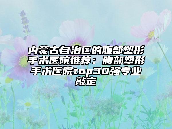 內(nèi)蒙古自治區(qū)的腹部塑形手術(shù)醫(yī)院推薦：腹部塑形手術(shù)醫(yī)院top30強(qiáng)專(zhuān)業(yè)敲定
