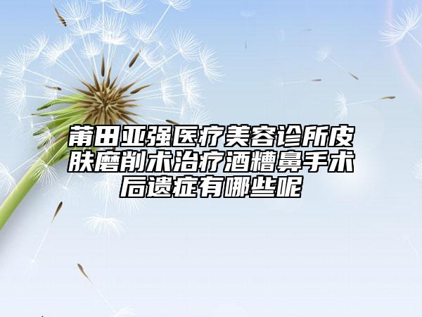 莆田亞強(qiáng)醫(yī)療美容診所皮膚磨削術(shù)治療酒糟鼻手術(shù)后遺癥有哪些呢