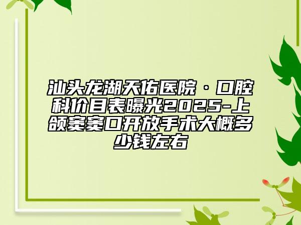 汕頭龍湖天佑醫(yī)院·口腔科價(jià)目表曝光2025-上頜竇竇口開放手術(shù)大概多少錢左右