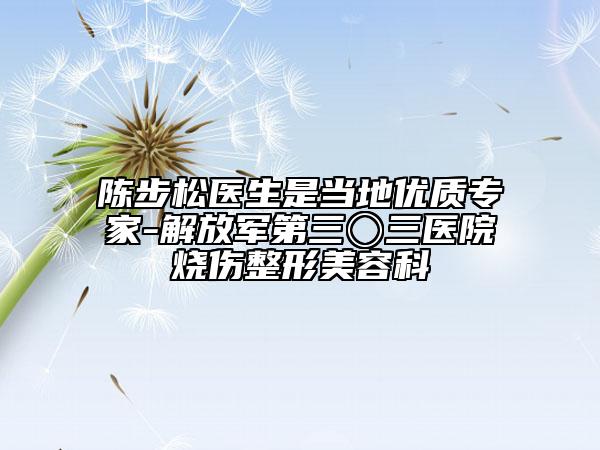陳步松醫(yī)生是當(dāng)?shù)貎?yōu)質(zhì)專家-解放軍第三〇三醫(yī)院燒傷整形美容科