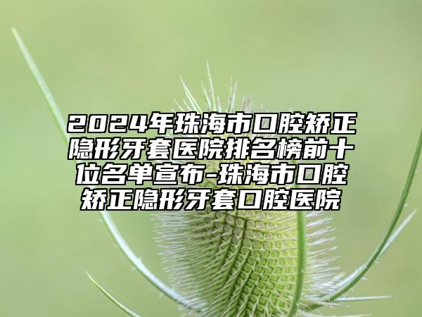 2024年珠海市口腔矯正隱形牙套醫(yī)院排名榜前十位名單宣布-珠海市口腔矯正隱形牙套口腔醫(yī)院
