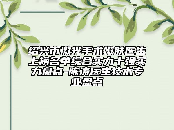 紹興市激光手術(shù)嫩膚醫(yī)生上榜名單綜合實力十強實力盤點-陳濤醫(yī)生技術(shù)專業(yè)盤點