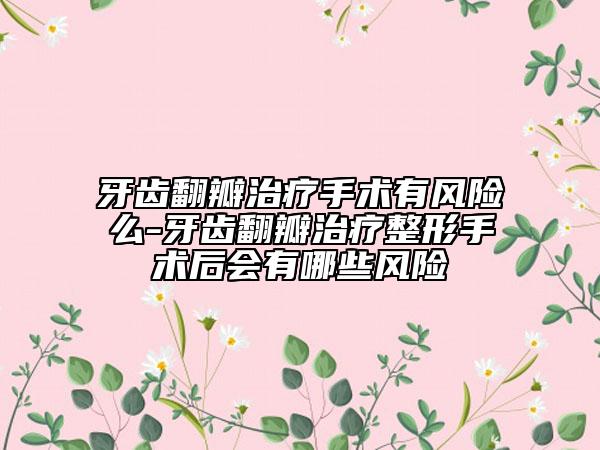 牙齒翻瓣治療手術(shù)有風(fēng)險么-牙齒翻瓣治療整形手術(shù)后會有哪些風(fēng)險