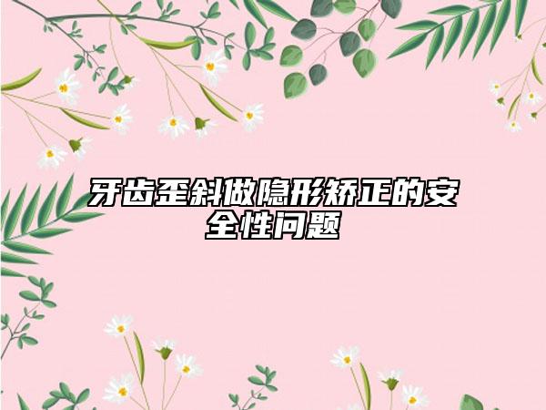 牙齒歪斜做隱形矯正的安全性問(wèn)題