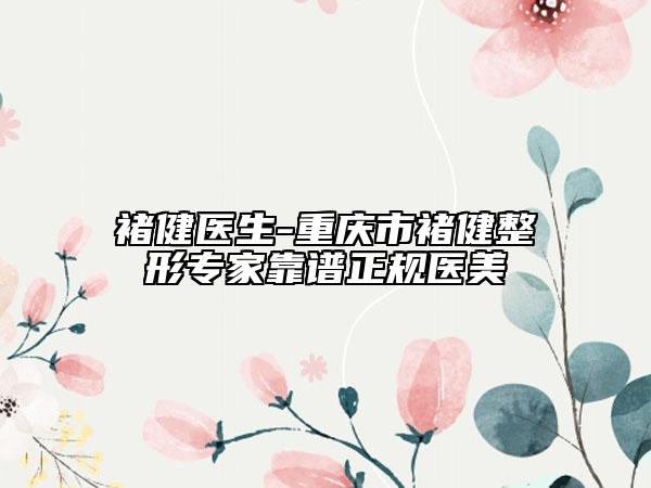 褚健醫(yī)生-重慶市褚健整形專家靠譜正規(guī)醫(yī)美