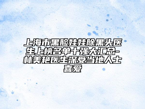 上海市黑臉娃娃除黑頭醫(yī)生上榜名單十強(qiáng)大匯總-林美艷醫(yī)生深受當(dāng)?shù)厝耸肯矏? data-alt=