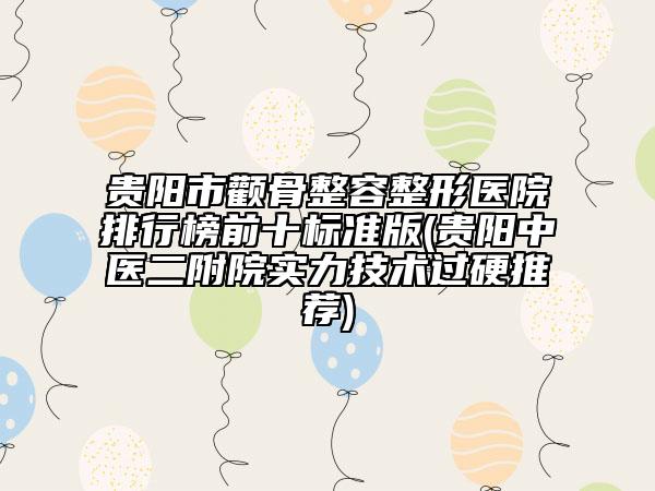 貴陽(yáng)市顴骨整容整形醫(yī)院排行榜前十標(biāo)準(zhǔn)版(貴陽(yáng)中醫(yī)二附院實(shí)力技術(shù)過(guò)硬推薦)