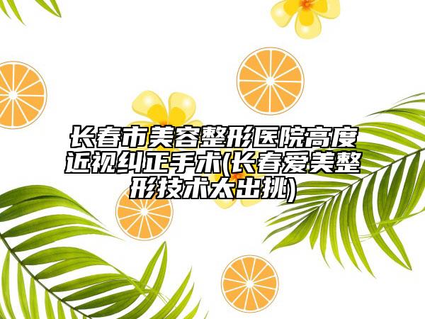 長春市美容整形醫(yī)院高度近視糾正手術(shù)(長春愛美整形技術(shù)太出挑)