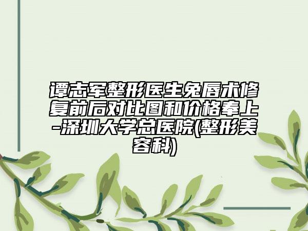 譚志軍整形醫(yī)生兔唇術(shù)修復(fù)前后對比圖和價(jià)格奉上-深圳大學(xué)總醫(yī)院(整形美容科)