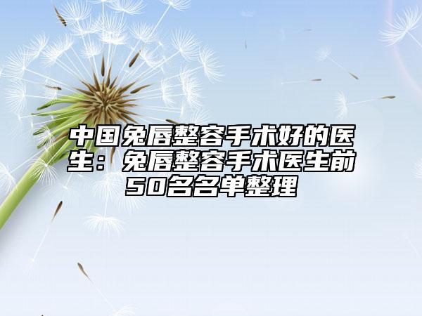 中國兔唇整容手術(shù)好的醫(yī)生：兔唇整容手術(shù)醫(yī)生前50名名單整理