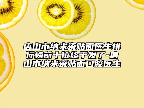 唐山市納米瓷貼面醫(yī)生排行榜前十位終于發(fā)了-唐山市納米瓷貼面口腔醫(yī)生