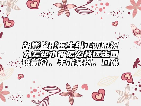胡彬整形醫(yī)生糾正兩眼視力差距水平怎么樣醫(yī)生口碑簡介、手術(shù)案例、口碑