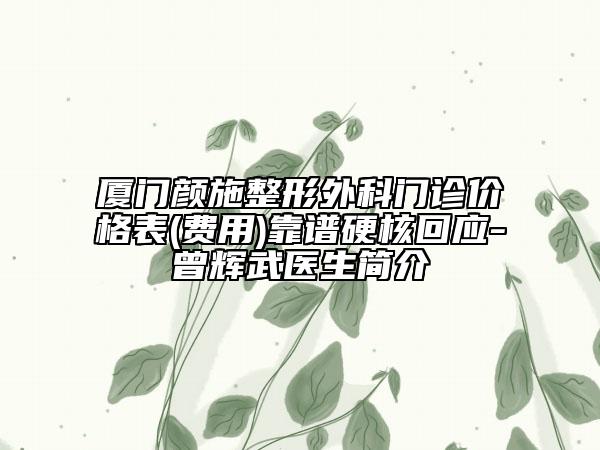 廈門顏施整形外科門診價格表(費用)靠譜硬核回應-曾輝武醫(yī)生簡介
