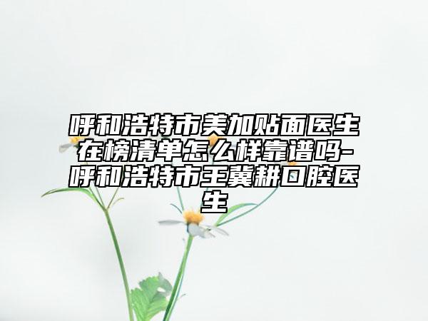 呼和浩特市美加貼面醫(yī)生在榜清單怎么樣靠譜嗎-呼和浩特市王冀耕口腔醫(yī)生