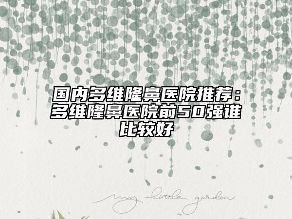 國內多維隆鼻醫(yī)院推薦：多維隆鼻醫(yī)院前50強誰比較好