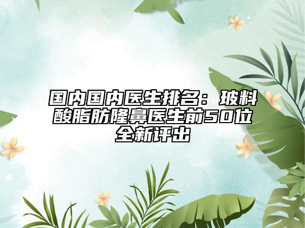 國(guó)內(nèi)國(guó)內(nèi)醫(yī)生排名：玻料酸脂肪隆鼻醫(yī)生前50位全新評(píng)出