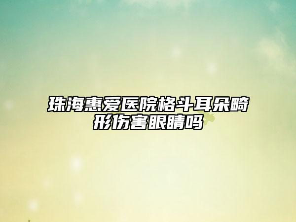 珠?；輴?ài)醫(yī)院格斗耳朵畸形傷害眼睛嗎