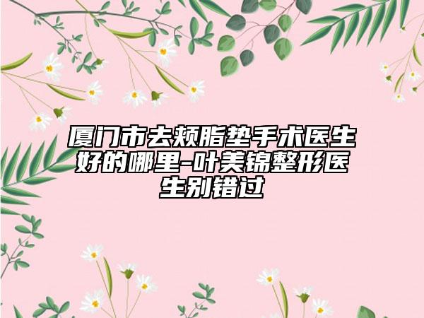 廈門(mén)市去頰脂墊手術(shù)醫(yī)生好的哪里-葉美錦整形醫(yī)生別錯(cuò)過(guò)