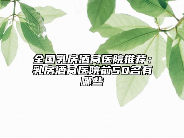 全國乳房酒窩醫(yī)院推薦：乳房酒窩醫(yī)院前50名有哪些