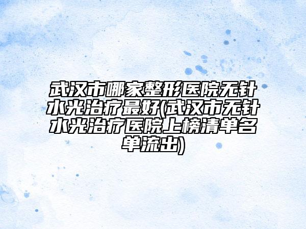 武漢市哪家整形醫(yī)院無針?biāo)庵委熥詈?武漢市無針?biāo)庵委熱t(yī)院上榜清單名單流出)