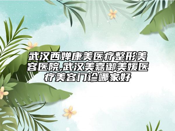 武漢西嬋康美醫(yī)療整形美容醫(yī)院,武漢美嘉御美媛醫(yī)療美容門診哪家好
